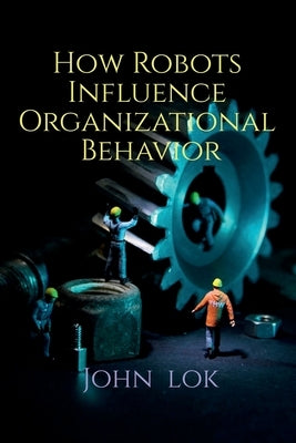 How Robots Influence Organizational Behavior by Lok, John
