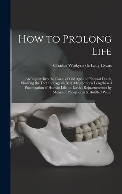 How to Prolong Life: An Inquiry Into the Cause of old age and Natural Death, Showing the Diet and Agents Best Adapted for a Lengthened Prol by Evans, Charles Watkyns De Lacy
