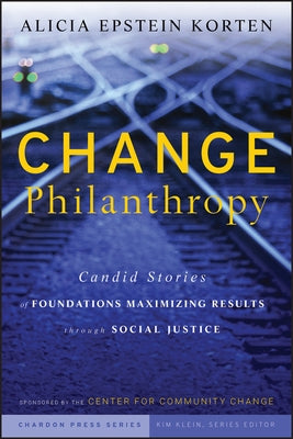 Change Philanthropy: Candid Stories of Foundations Maximizing Results Through Social Justice by Korten, Alicia Epstein