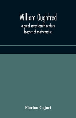 William Oughtred, a great seventeenth-century teacher of mathematics by Cajori, Florian