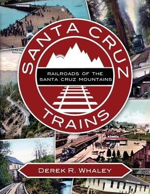 Santa Cruz Trains: Railroads of the Santa Cruz Mountains by Whaley, Derek R.