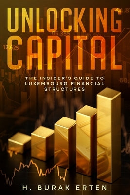 Unlocking Capital: The Insider's Guide to Luxembourg Financial Structures by Erten, Huseyin Burak