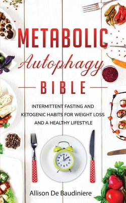 Metabolic Autophagy Bible: Intermittent Fasting and Ketogenic Habits for Weight Loss and a Healthy Lifestyle by de Baudiniere, Allison