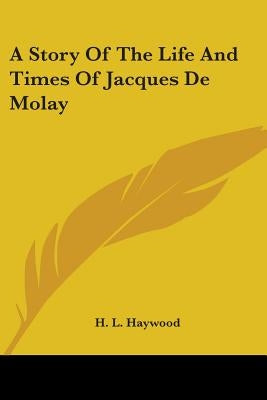 A Story Of The Life And Times Of Jacques De Molay by Haywood, H. L.