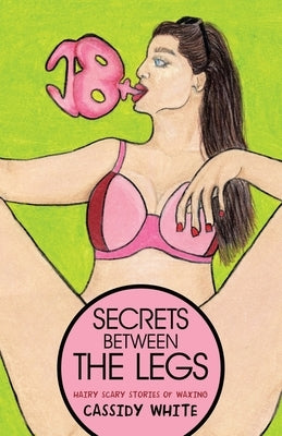Secrets Between the Legs: Hairy Scary Stories of Waxing by White, Cassidy