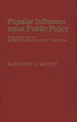 Popular Influence Upon Public Policy: Petitioning in Eighteenth-Century Virginia by Bailey, Raymond C.