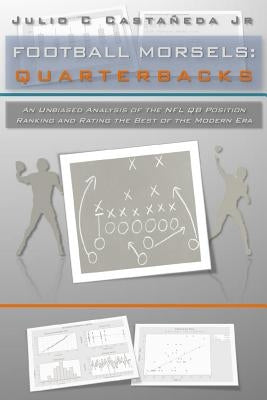 Football Morsels: Quarterbacks: An Unbiased Analysis of the QB Position Ranking and Rating the All-Time Greats of the Modern Era by Castaneda Jr, Julio C.