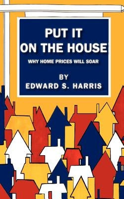 Put It On The House: Why Home Prices Will Soar by Harris, Edward S.