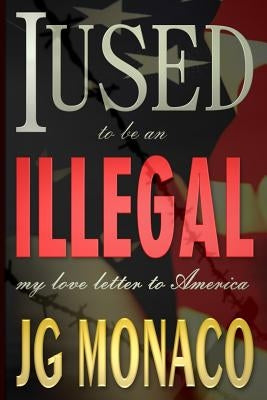 I Used To Be An Illegal: My Love Letter To America by Monaco, Jg