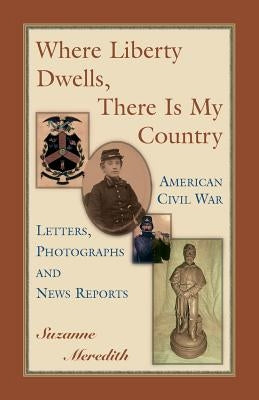 Where Liberty Dwells, There Is My Country: American Civil War Letters, Photographs and News Reports by Meredith, Suzanne