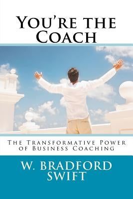 You're the Coach: The Transformational Power of Business Coaching by Swift, Ann T.