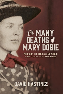 The Many Deaths of Mary Dobie: Murder, Politics and Revenge in Nineteenth-Century New Zealand by Hastings, David Murray