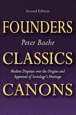 Founders, Classics, Canons: Modern Disputes Over the Origins and Appraisal of the Social Sciences by Baehr, Peter