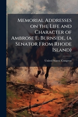 Memorial Addresses on the Life and Character of Ambrose E. Burnside, (a Senator From Rhode Island) by United States Congress (47th, 1st Sessi