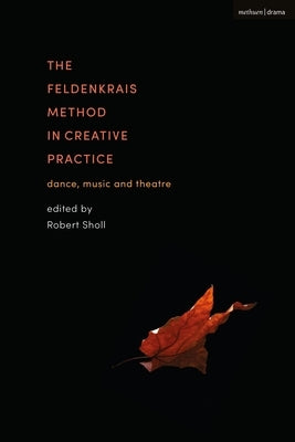 The Feldenkrais Method in Creative Practice: Dance, Music and Theatre by Sholl, Robert