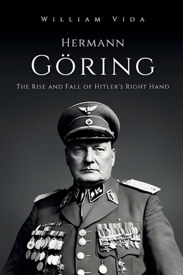 Hermann Göring: The Rise and Fall of Hitler's Right Hand by Vida, William
