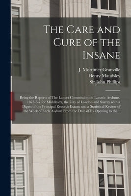 The Care and Cure of the Insane [electronic Resource]: Being the Reports of The Lancet Commission on Lunatic Asylums, 1875-6-7 for Middlesex, the City by Granville, J. Mortimer (Joseph Mortim