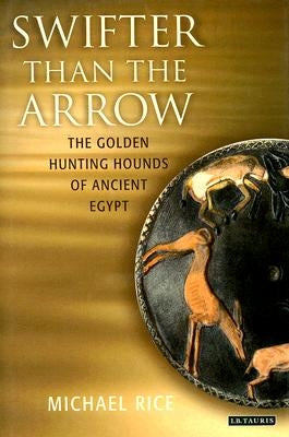 Swifter Than the Arrow: The Golden Hunting Hounds of Ancient Egypt by Rice, Michael