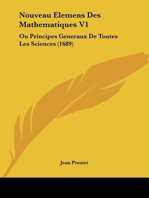 Nouveau Elemens Des Mathematiques V1: Ou Principes Generaux De Toutes Les Sciences (1689) by Prestet, Jean