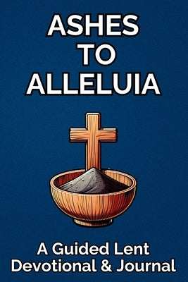 Ashes to Alleluia: A Guided Lent Devotional & Journal: 40 Day Christian Lent Study Daily Scripture, Prayer Prompts, Reflection For Women & Men by Publishing, Solid Rock