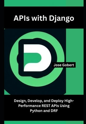 APIs with Django: Design, Develop, and Deploy High-Performance REST APIs Using Python and DRF by Gobert, Jose