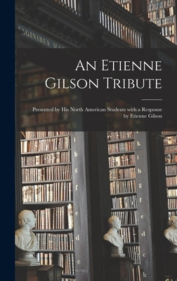 An Etienne Gilson Tribute: Presented by His North American Students With a Response by Etienne Gilson by Anonymous