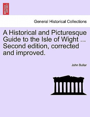 A Historical and Picturesque Guide to the Isle of Wight ... Second Edition, Corrected and Improved. by Bullar, John