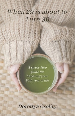 When 29 is about to Turn 30: A stress-free guide for handling your 30th year of life by Csolity, Dorottya