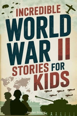 Incredible World War II Stories for Kids: Feel History Come Alive Through True Accounts of Daring Missions, Extraordinary Heroes and Unforgettable Tri by Strong, Jordan
