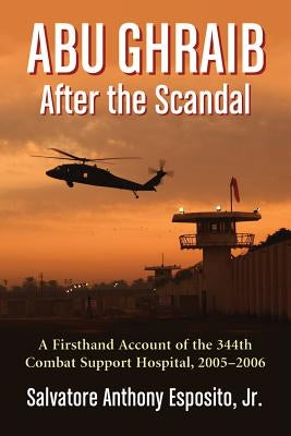 Abu Ghraib After the Scandal: A Firsthand Account of the 344th Combat Support Hospital, 2005-2006 by Esposito, Salvatore Anthony