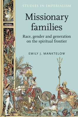 Missionary Families: Race, Gender and Generation on the Spiritual Frontier by Manktelow, Emily