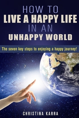 How to Live a Happy Life in an Unhappy World.: The seven key steps to enjoying a Happy journey. by Karra, Christina