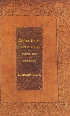 Daniel Defoe: The Whole Frame of Nature, Time and Providence by Clark, K.