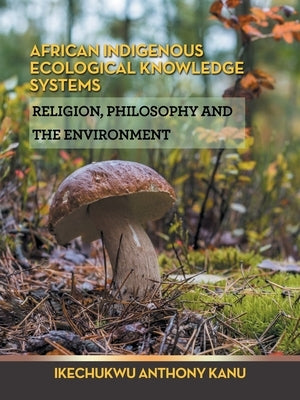 African Indigenous Ecological Knowledge Systems: Religion, Philosophy and the Environment by Kanu, Ikechukwu Anthony