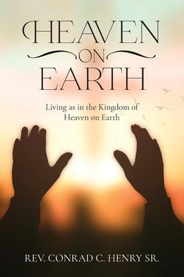 Heaven on Earth: Living as in the Kingdom of Heaven on Earth by Henry, Conrad C.