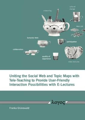Uniting the Social Web and Topic Maps with Tele-Teaching to Provide User-Friendly Interaction Possibilities with E-Lectures by Grunewald, Franka