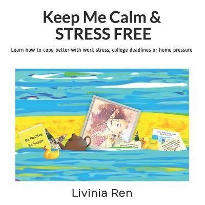 Keep Me Calm and Stress Free: Techniques to help promote calm at work and home by Ren, Livinia