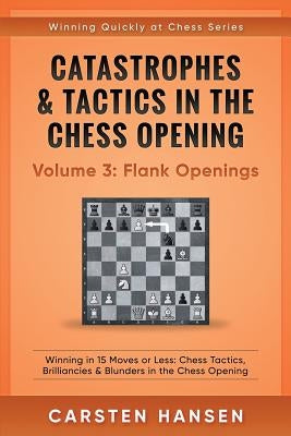 Catastrophes & Tactics in the Chess Opening - Volume 3: Flank Openings: Winning in 15 Moves or Less: Chess Tactics, Brilliancies & Blunders in the Che by Hansen, Carsten