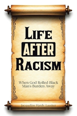 Life AFTER Racism: When God Rolled Black Man's Burden Away by Hardy-Lassiter, Jacqueline