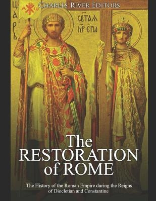 The Restoration of Rome: The History of the Roman Empire during the Reigns of Diocletian and Constantine by Charles River