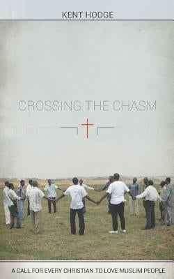 Crossing the Chasm: A Call to Every Christian to Love Muslim People by Hodge, Kent