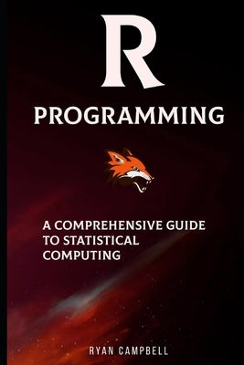 R Programming: A Comprehensive Guide to Statistical Computing by Campbell, Ryan