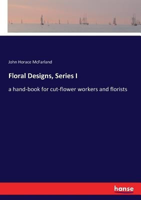 Floral Designs, Series I: a hand-book for cut-flower workers and florists by McFarland, John Horace