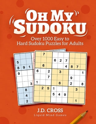 Oh My Sudoku! Over 1000 Easy to Hard Sudoku Puzzles: Sudoku Puzzles for Adults by Cross, J. D.