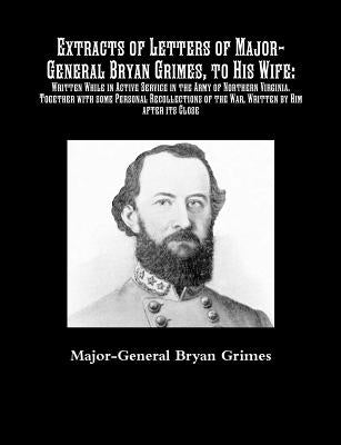 Extracts of Letters of Major-General Bryan Grimes, to His Wife: Written While in Active Service in the Army of Northern Virginia.Together with some Pe by Grimes, Major-General Bryan