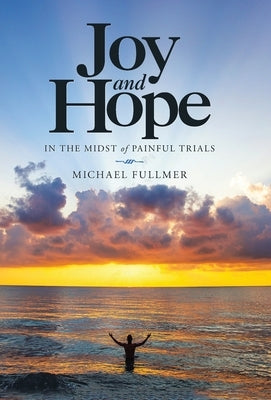 Joy and Hope in the Midst of Painful Trials by Fullmer, Michael