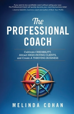 The Professional Coach: Cultivate Credibility, Attract High-Paying Clients, and Create a Thriving Business by Cohan, Melinda