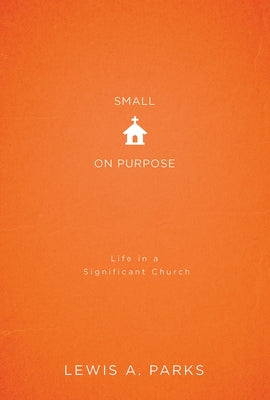 Small on Purpose: Life in a Significant Church by Parks, Lewis A.