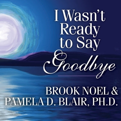 I Wasn't Ready to Say Goodbye: Surviving, Coping, and Healing After the Sudden Death of a Loved One by Noel, Brook