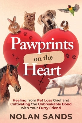 Pawprints on the Heart: Healing From Pet Loss Grief and Cultivating the Unbreakable Bond With Your Furry Friend by Sands, Nolan